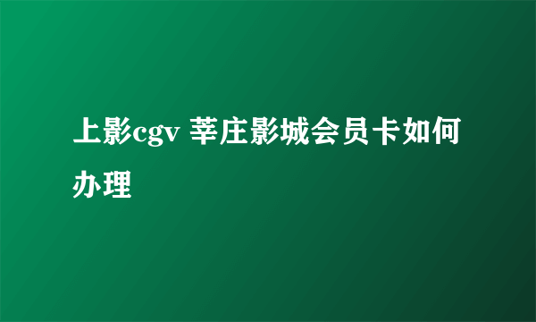 上影cgv 莘庄影城会员卡如何办理