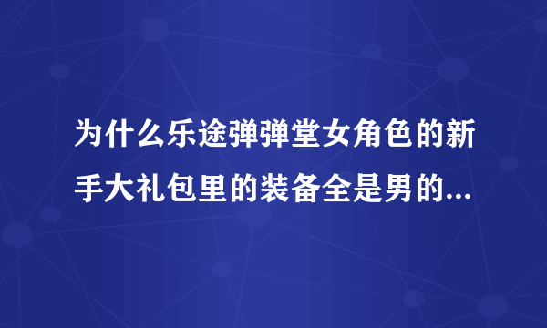 为什么乐途弹弹堂女角色的新手大礼包里的装备全是男的？如何换回女的？不要互换。