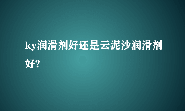 ky润滑剂好还是云泥沙润滑剂好?