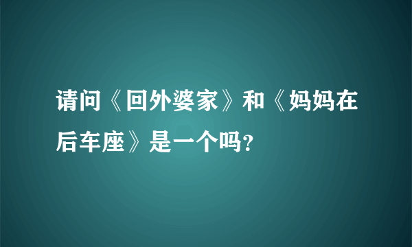 请问《回外婆家》和《妈妈在后车座》是一个吗？