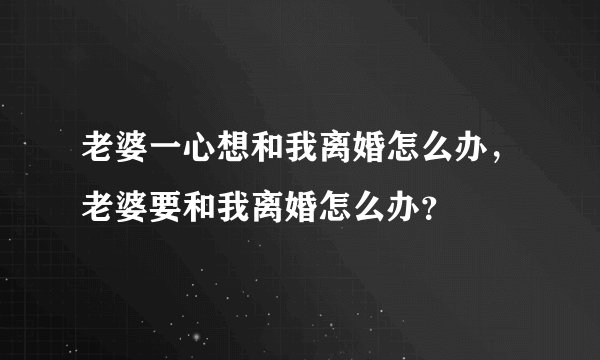 老婆一心想和我离婚怎么办，老婆要和我离婚怎么办？