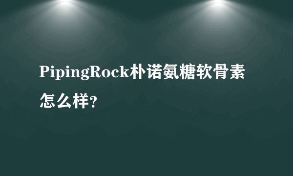 PipingRock朴诺氨糖软骨素怎么样？