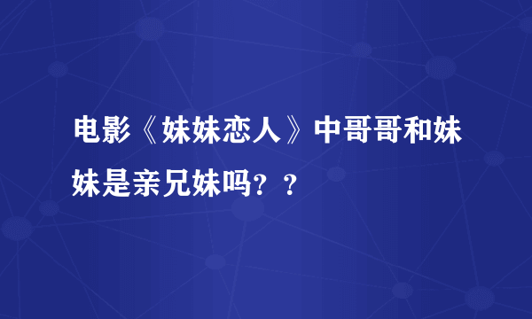 电影《妹妹恋人》中哥哥和妹妹是亲兄妹吗？？