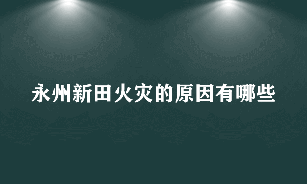 永州新田火灾的原因有哪些