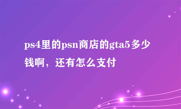 ps4里的psn商店的gta5多少钱啊，还有怎么支付