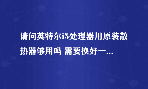 请问英特尔i5处理器用原装散热器够用吗 需要换好一点的散热器吗