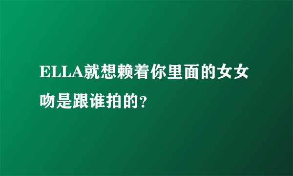 ELLA就想赖着你里面的女女吻是跟谁拍的？