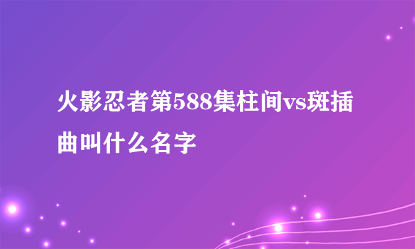 火影忍者第588集柱间vs斑插曲叫什么名字