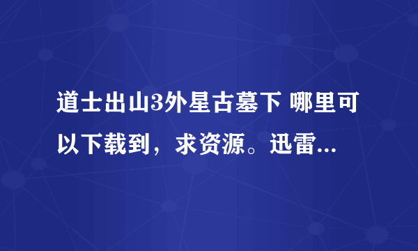 道士出山3外星古墓下 哪里可以下载到，求资源。迅雷，百度云