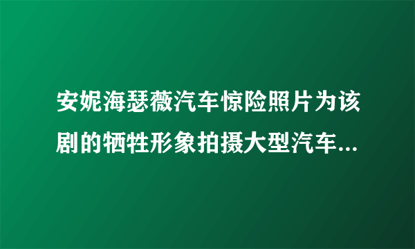 安妮海瑟薇汽车惊险照片为该剧的牺牲形象拍摄大型汽车惊险场景