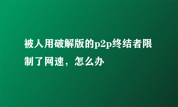 被人用破解版的p2p终结者限制了网速，怎么办