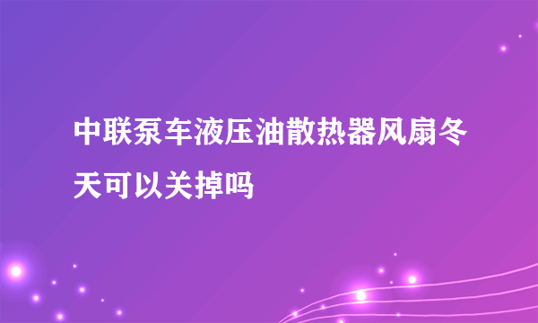 中联泵车液压油散热器风扇冬天可以关掉吗