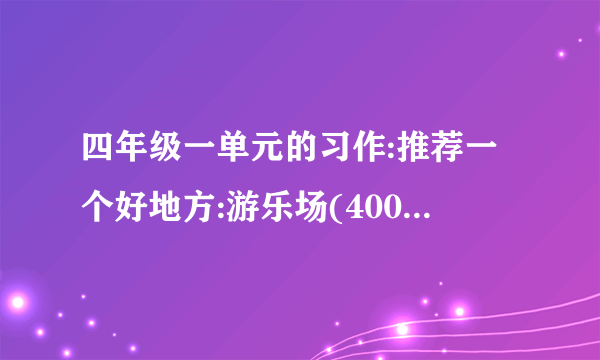 四年级一单元的习作:推荐一个好地方:游乐场(400~300字)？