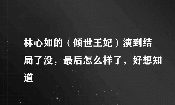 林心如的（倾世王妃）演到结局了没，最后怎么样了，好想知道