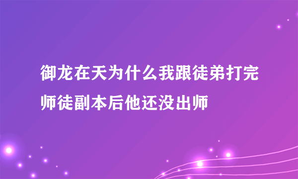 御龙在天为什么我跟徒弟打完师徒副本后他还没出师