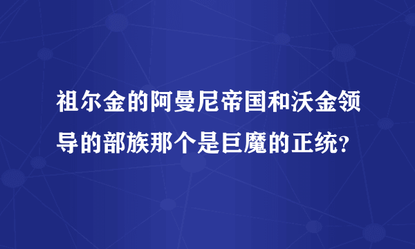 祖尔金的阿曼尼帝国和沃金领导的部族那个是巨魔的正统？