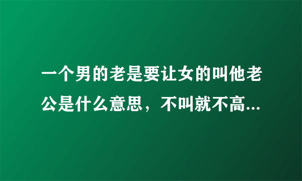 一个男的老是要让女的叫他老公是什么意思，不叫就不高兴。两个人都喜欢对方的？