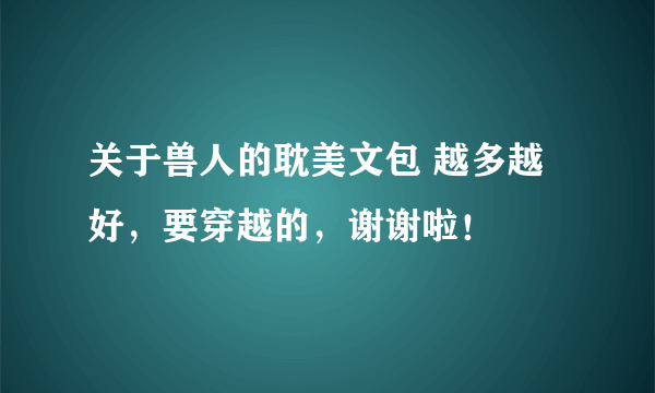 关于兽人的耽美文包 越多越好，要穿越的，谢谢啦！