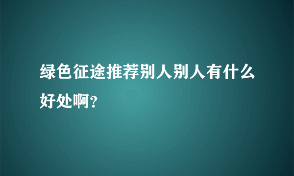 绿色征途推荐别人别人有什么好处啊？