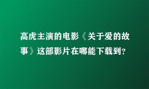 高虎主演的电影《关于爱的故事》这部影片在哪能下载到？