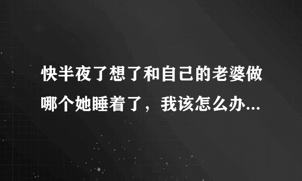 快半夜了想了和自己的老婆做哪个她睡着了，我该怎么办~平时我都忙于工作，没时间，用什么方法！