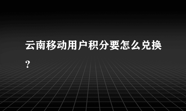 云南移动用户积分要怎么兑换？