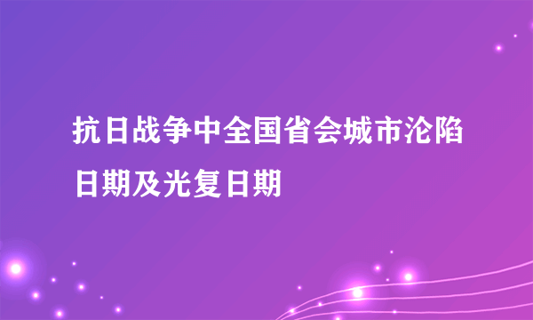 抗日战争中全国省会城市沦陷日期及光复日期