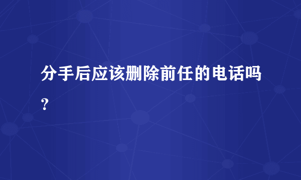 分手后应该删除前任的电话吗？