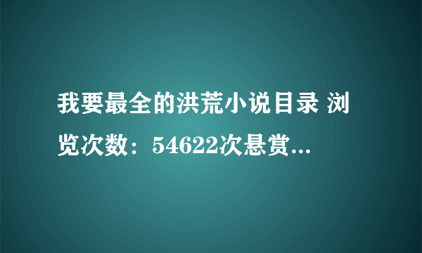 我要最全的洪荒小说目录 浏览次数：54622次悬赏分：200 | 解决时间：2010-9-3 08:35 | 提问者：乡共有 最