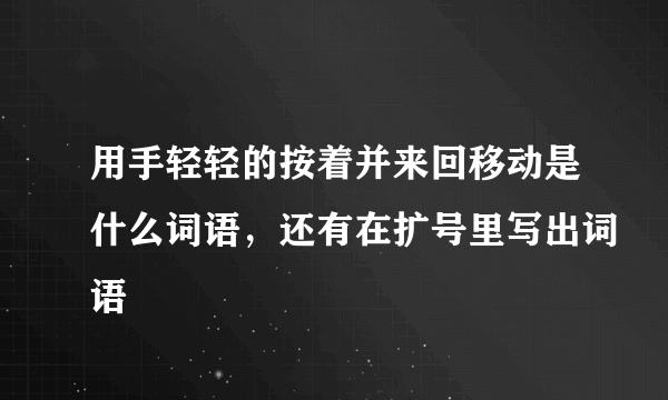 用手轻轻的按着并来回移动是什么词语，还有在扩号里写出词语