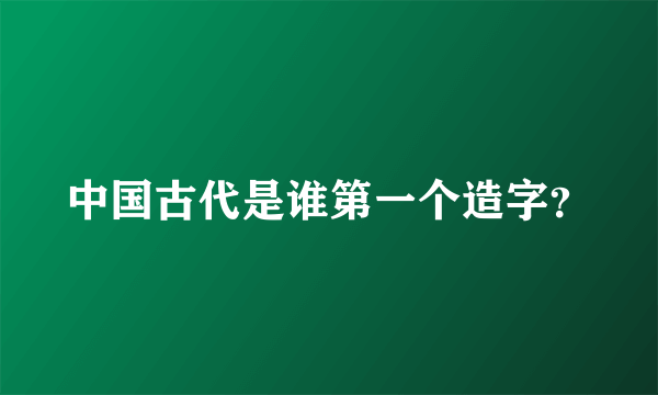 中国古代是谁第一个造字？