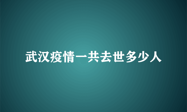 武汉疫情一共去世多少人