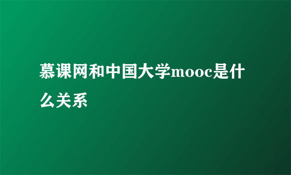 慕课网和中国大学mooc是什么关系