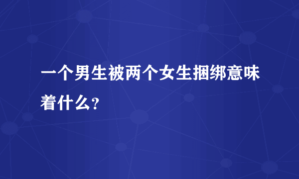 一个男生被两个女生捆绑意味着什么？