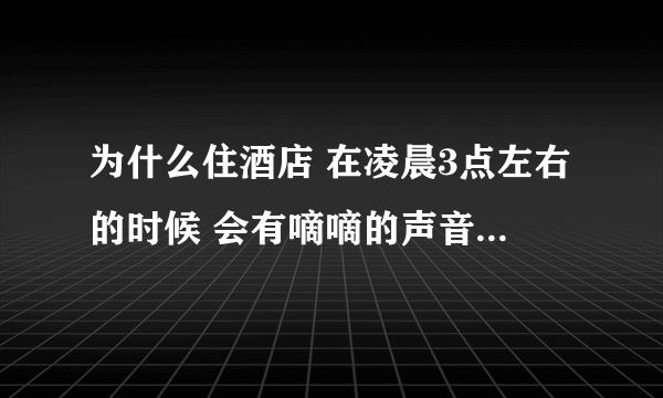 为什么住酒店 在凌晨3点左右的时候 会有嘀嘀的声音 不是一直响 大概半