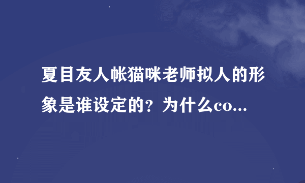 夏目友人帐猫咪老师拟人的形象是谁设定的？为什么cos的都是这个模样？