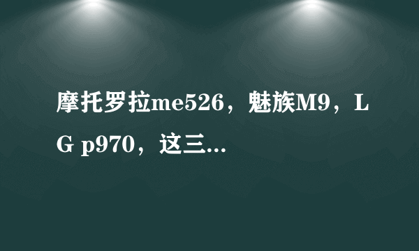 摩托罗拉me526，魅族M9，LG p970，这三款手机的优缺点是什么？哪款值得入手，喷子滚远！