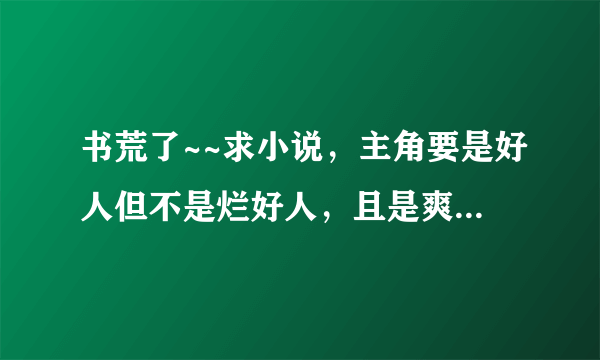 书荒了~~求小说，主角要是好人但不是烂好人，且是爽文啊，都市异界什么的无所谓啦