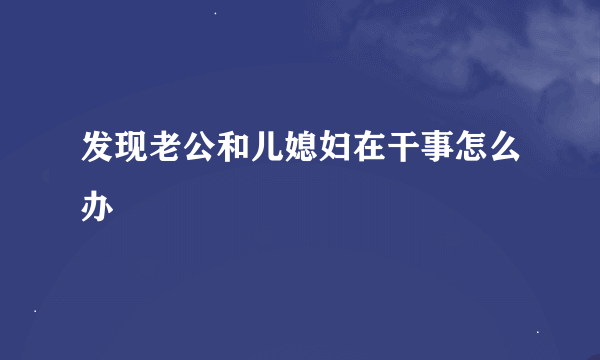 发现老公和儿媳妇在干事怎么办