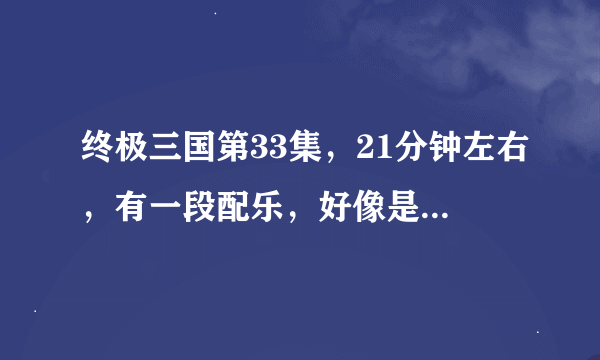 终极三国第33集，21分钟左右，有一段配乐，好像是钢琴弹奏的，没有歌词的，帮我找找，急用..