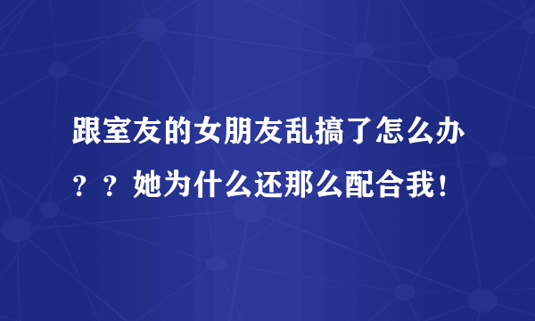 跟室友的女朋友乱搞了怎么办？？她为什么还那么配合我！