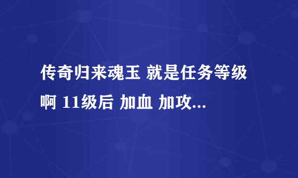 传奇归来魂玉 就是任务等级啊 11级后 加血 加攻击 和升级加的量都一样啊