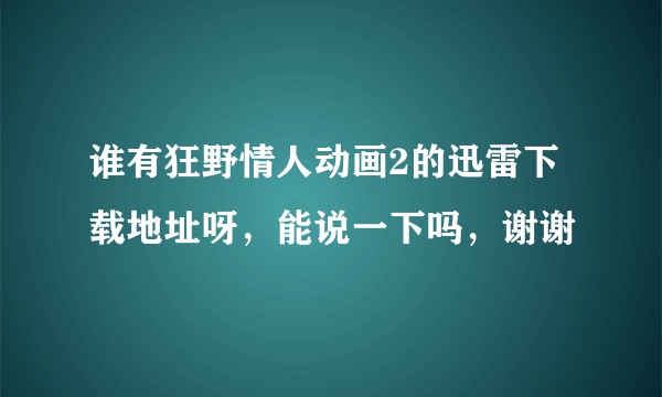 谁有狂野情人动画2的迅雷下载地址呀，能说一下吗，谢谢