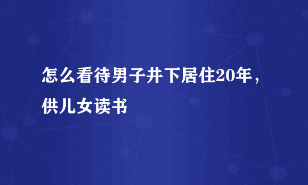 怎么看待男子井下居住20年，供儿女读书