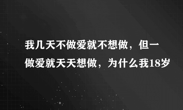 我几天不做爱就不想做，但一做爱就天天想做，为什么我18岁