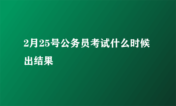 2月25号公务员考试什么时候出结果