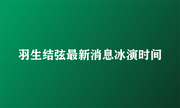 羽生结弦最新消息冰演时间