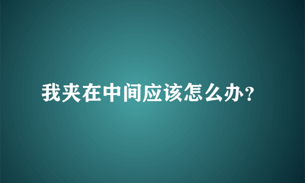 我夹在中间应该怎么办？