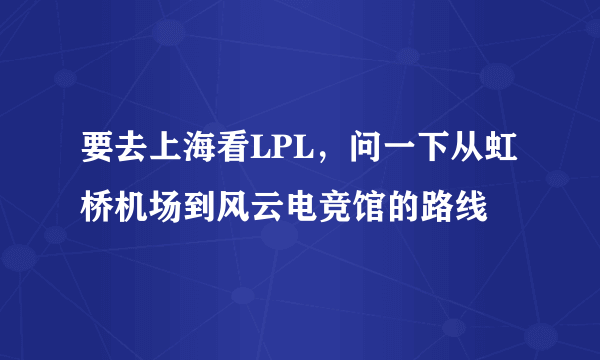 要去上海看LPL，问一下从虹桥机场到风云电竞馆的路线