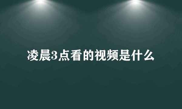 凌晨3点看的视频是什么